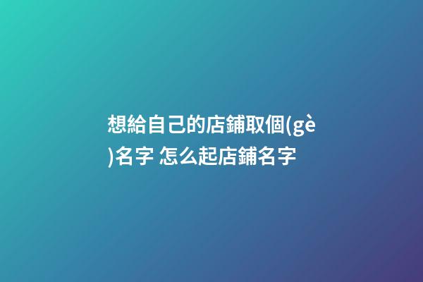 想給自己的店鋪取個(gè)名字 怎么起店鋪名字